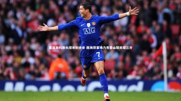 YY易游体育官网：里亚斯科斯头球吊射绝杀 西海岸客场力克泰山取关键三分