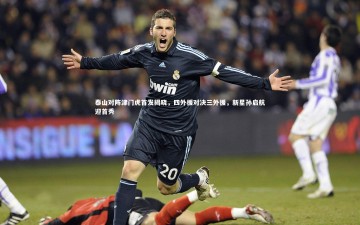 YY易游体育官方网站：泰山对阵津门虎首发揭晓，四外援对决三外援，新星孙启航迎首秀