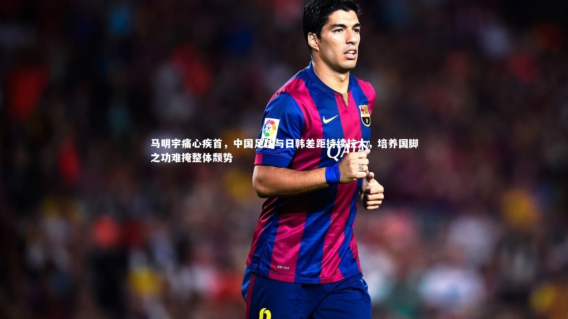 马明宇痛心疾首，中国足球与日韩差距持续拉大，培养国脚之功难掩整体颓势