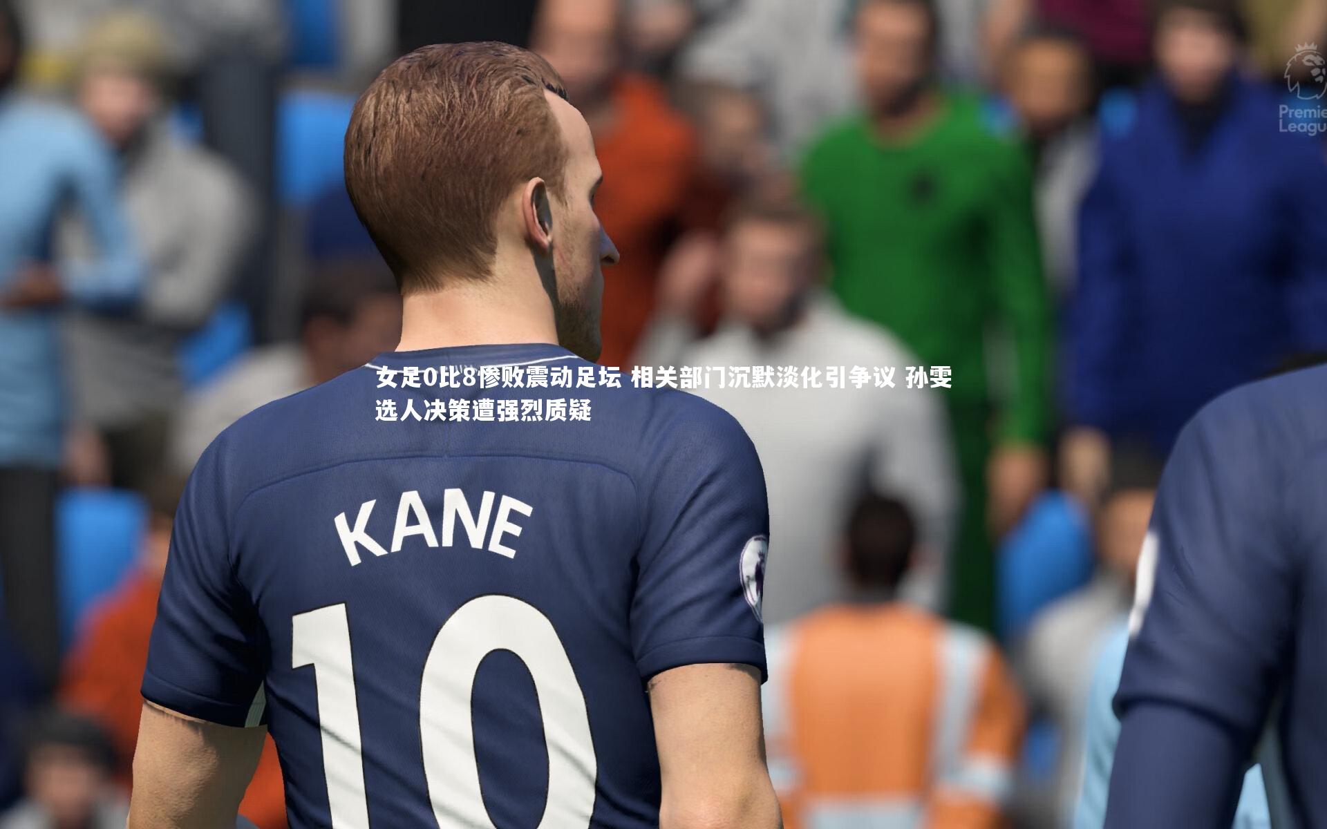 女足0比8惨败震动足坛 相关部门沉默淡化引争议 孙雯选人决策遭强烈质疑