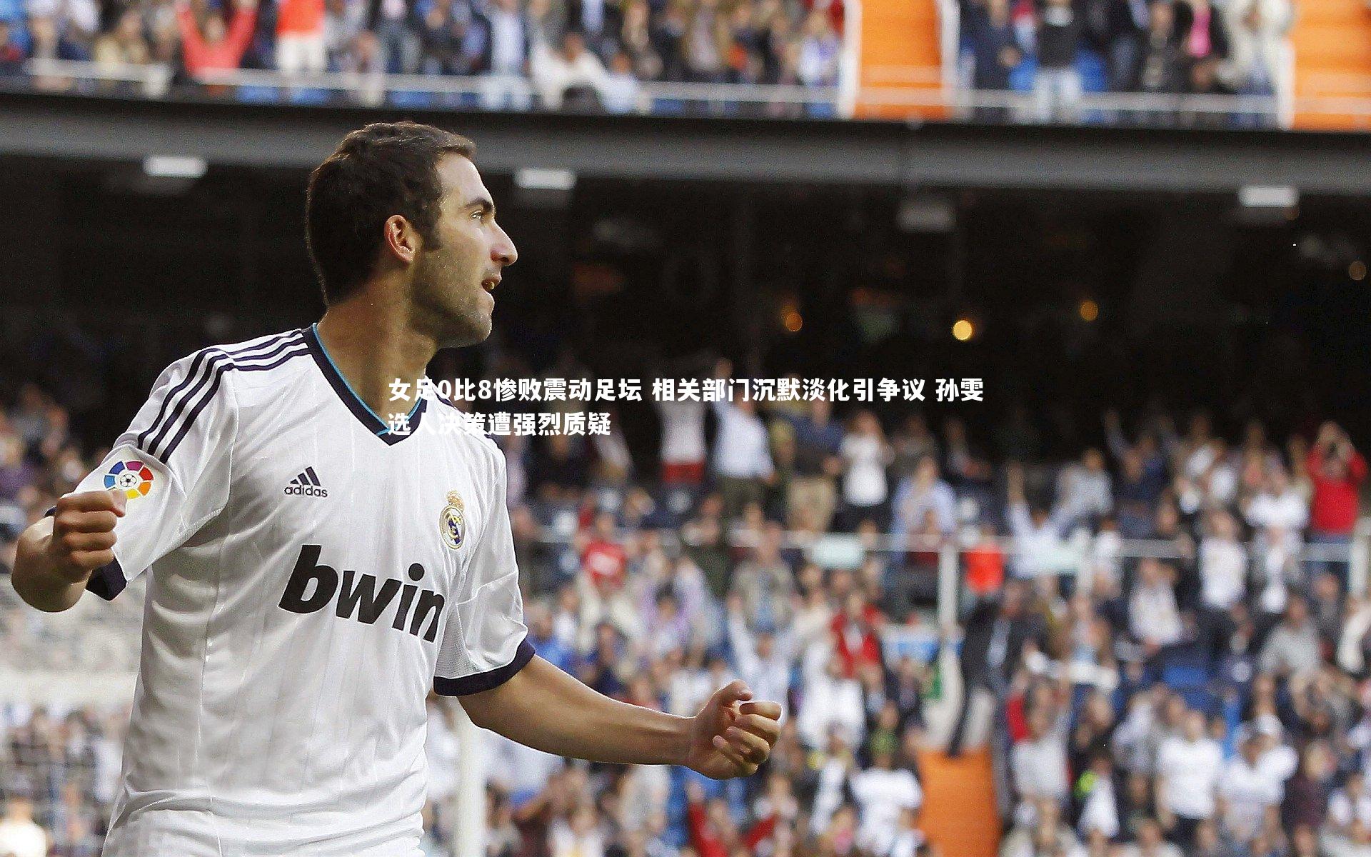 女足0比8惨败震动足坛 相关部门沉默淡化引争议 孙雯选人决策遭强烈质疑