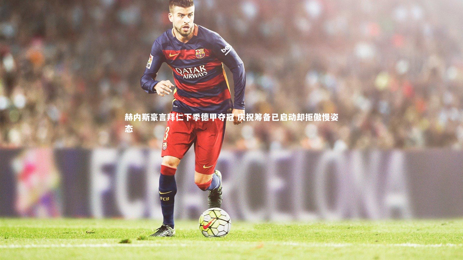 赫内斯豪言拜仁下季德甲夺冠 庆祝筹备已启动却拒傲慢姿态