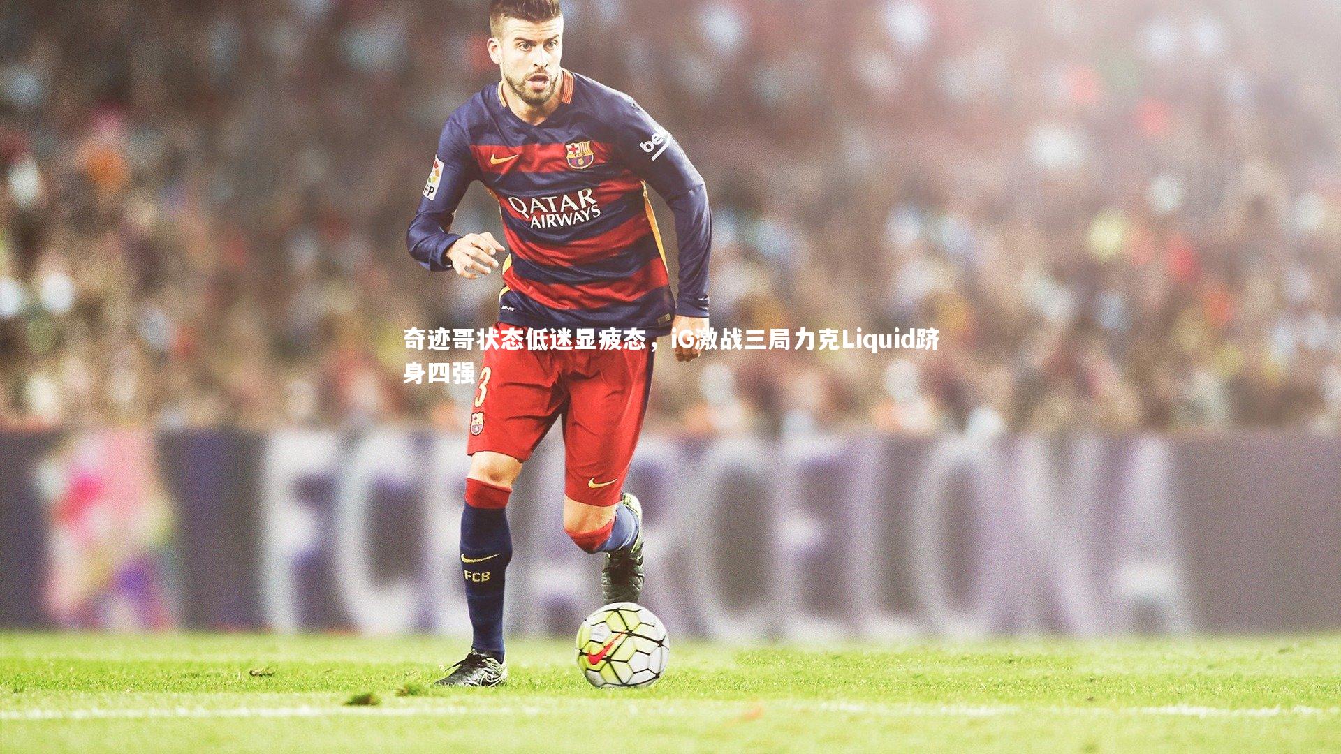 奇迹哥状态低迷显疲态,iG激战三局力克Liquid跻身四强
